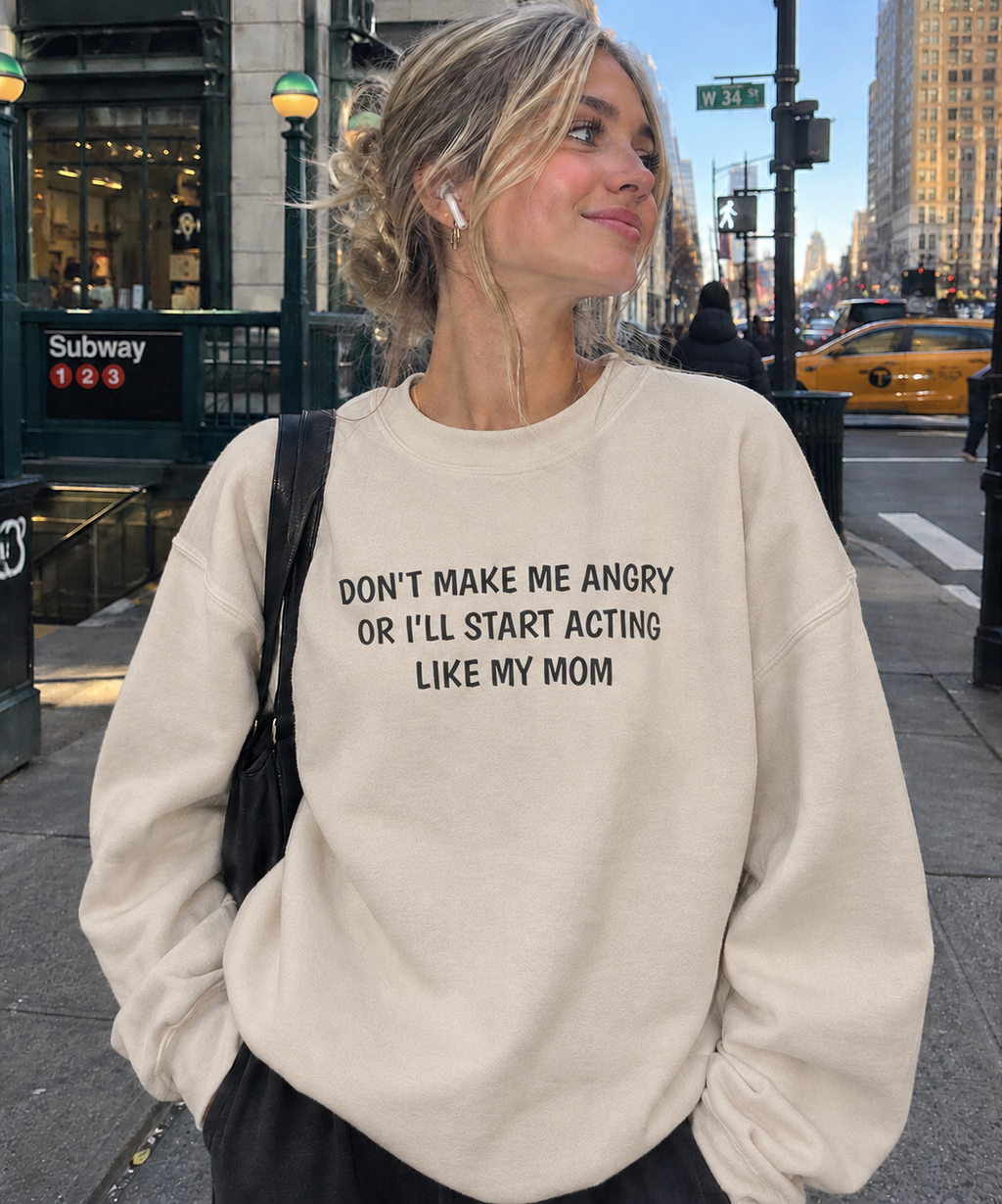 Dont make me angry or I'll start acting like my mom